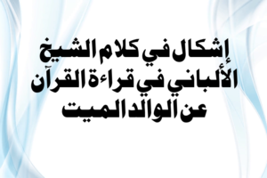 Read more about the article إشكال في كلام الشيخ الألباني في قراءة القرآن عن الوالد الميت