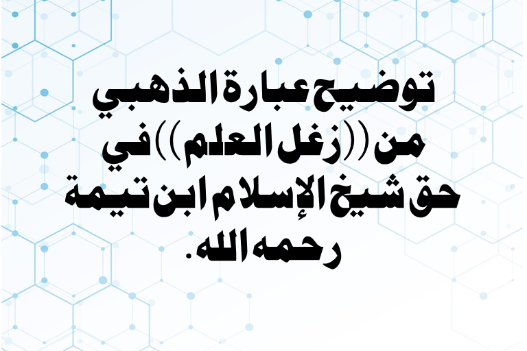 Read more about the article توضيح عبارة الذهبي من ((زغل العلم)) في حق شيخ الإسلام ابن تيمة رحمه الله.